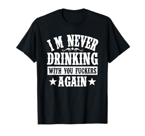 I'm Never Drinking with You Fuckers Again Funny Drinking T-Shirt