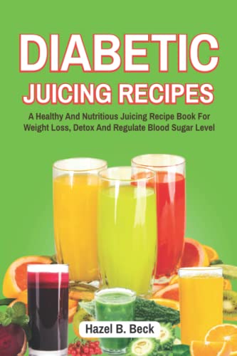Diabetic Juicing Recipes: A Healthy And Nutritious Juicing Recipe Book For Weight Loss, Detox And Regulate Blood Sugar Level