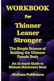 Workbook for Thinner Leaner Stronger: The Simple Science of Building the Ultimate Female Body: An In-depth Guide to Michael Matthews Book