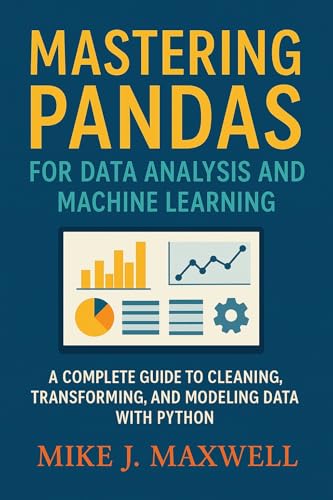 MASTERING PANDAS FOR DATA ANALYSIS AND MACHINE LEARNING: A Complete Guide to Cleaning, Transforming, and Modeling Data with Python (The CodeCraft Series)