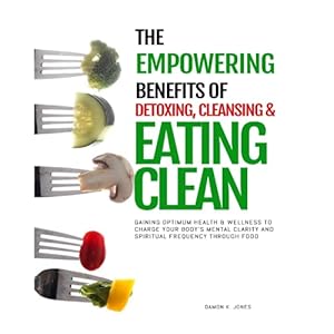 The Empowering Benefits of Detoxing, Cleansing, and Eating Clean: Gaining Optimum Health and Wellness to Charge Your Bodys Mental Clarity and … Optimum Health, Wellness and Mental Clarity) Paperback – May 4, 2021