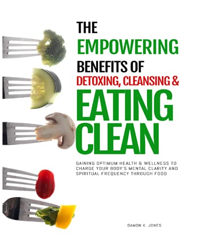 The Empowering Benefits of Detoxing, Cleansing, and Eating Clean: Gaining Optimum Health and Wellness to Charge Your Bodys Mental Clarity and ... Optimum Health, Wellness and Mental Clarity)