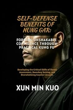 Self-Defense Benefits of Hung Gar: Forging Unshakable Confidence Through Practical Kung Fu: Developing the Critical Skills of Threat Assessment, Boundary Setting, and Overwhelming Counter-Assault.