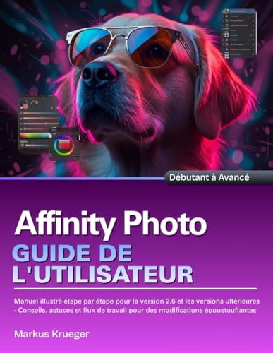 Affinity Photo Guide de l'utilisateur: Manuel illustré étape par étape pour la version 2.6 et les versions ultérieures - Conseils, astuces et flux de ......