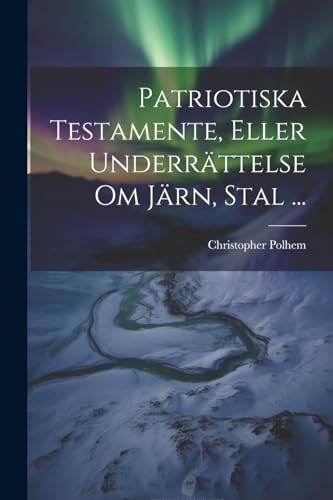 Patriotiska Testamente, Eller Underrättelse Om Järn, Stal ... (Swedish Edition)