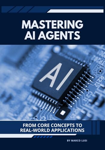 Mastering AI Agents: From Core Concepts to Real-World Applications (Mastering Applied AI)