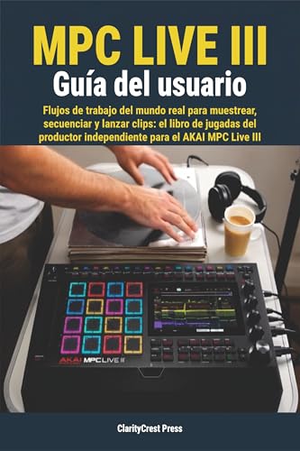 MPC Live III Guía del usuario: Flujos de trabajo del mundo real para muestrear, secuenciar y lanzar clips: el libro de jugadas del productor independiente para el AKAI MPC Live III (Spanish Edition)