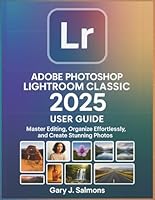Adobe Photoshop Lightroom Classic 2025 User Guide: Master Editing, Organize Effortlessly, and Create Stunning Photos B0G255FJ8R Book Cover