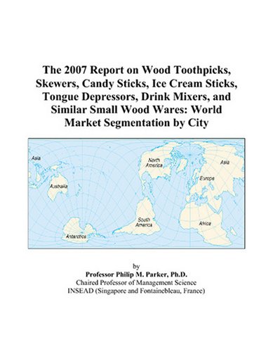 The 2007 Report on Wood Toothpicks, Skewers, Candy Sticks, Ice Cream Sticks, Tongue Depressors, Drink Mixers, and Similar Small Wood Wares: World Market Segmentation by City Paperback – November 13, 2006