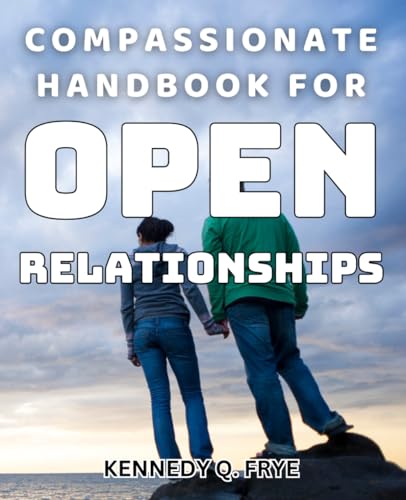 Compassionate Handbook for Open Relationships: Empowering Guide to Navigating Non-Monogamous Relationships for Modern Couples