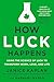 How Luck Happens: Using the Science of Luck to Transform Work, Love, and Life