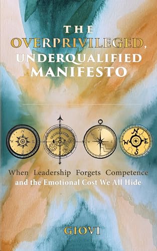 The Overprivileged, Underqualified Manifesto: When Leadership Forgets Competence and the Emotional Cost We All Hide
