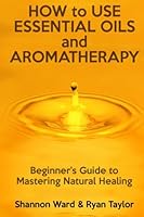 How to Use Essential Oils and Aromatherapy: Beginners Guide to Mastering Natural Healing 1514214814 Book Cover