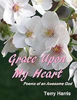 Grace Upon My Heart: Poems of an Awesome God 1517147042 Book Cover