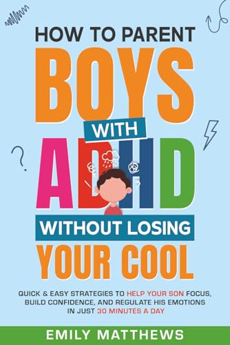 How To Parent Boys With ADHD Without Losing Your Cool: Quick & Easy Strategies To Help Your Son Focus, Build...