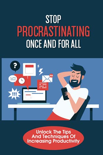 Stop Procrastinating Once And For All: Unlock The Tips And Techniques Of Increasing Productivity: Effective Time Management