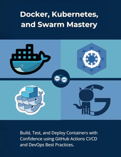 Docker, Kubernetes, And Swarm Mastery: Build, Test, And Deploy Containers With Confidence Using Github Actions Ci/Cd And Devops Best Practices