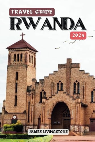 Rwanda Travel Guide 2024: Discover Rwanda's Beauty, History, And Hidden Treasures To Unlock The Heart Of Africa