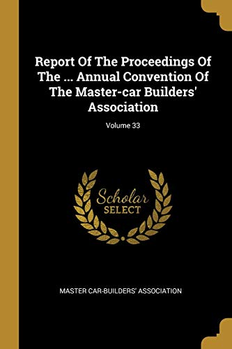 Report Of The Proceedings Of The ... Annual Convention Of The Master-car Builders' Association; Volume 33