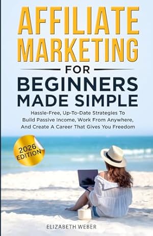 Book cover Affiliate Marketing For Beginners Made Simple: Hassle-free, Up-To-Date Strategies To Build Passive Income, Work From Anywhere, And Create A Career That Gives You Freedom