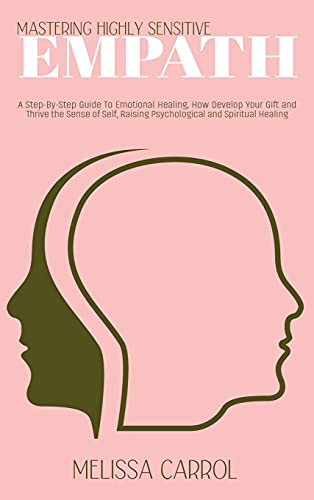Mastering Highly Sensitive Empath: A Step-By-Step Guide To Emotional Healing, How Develop Your Gift and Thrive the Sense of Self, Raising Psychological and Spiritual Healing