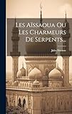 Les Aïssaoua Ou Les Charmeurs De Serpents...