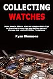 Collecting Watches: Learn How to Start a Watch Collection With Tips for Curating, Preserving and Selling Luxury, Vintage and Limited-Edition Timepieces