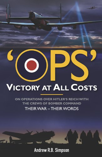 Ops: Victory at All Costs: Operations over Hitler’s Reich with the Crews of Bomber Command 1939-1945, Their War – Their Words