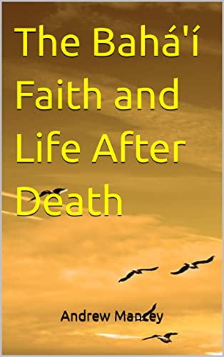 The Bahá'í Faith and Life After Death (The Bahá'í Faith - Short Introductions)