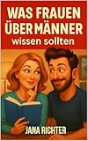 Was Frauen über Männer wissen sollten: Die psychologische Wahrheit hinter seinem Verhalten, seinen Ängsten und seinen Signalen – Klarheit, Selbstwert & echte Beziehungskompetenz für Frauen