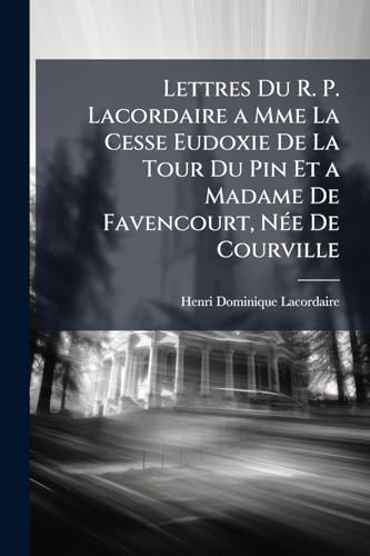 Lettres Du R. P. Lacordaire a Mme La Cesse Eudoxie De La Tour Du Pin Et a Madame De Favencourt, Née De Courville (French Edition)