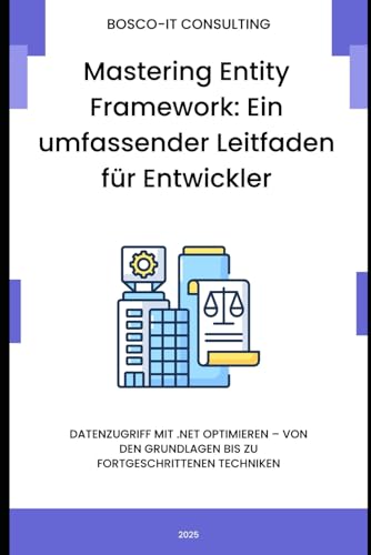 Mastering Entity Framework: Ein umfassender Leitfaden für Entwickler: Datenzugriff mit .NET optimieren – Von den Grundlagen bis zu fortgeschrittenen Techniken