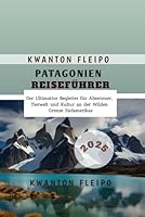 Patagonien Reiseführer 2025: Der Ultimative Begleiter für Abenteuer, Tierwelt und Kultur an der Wilden Grenze Südamerikas (German Edition) B0F63FJ8J9 Book Cover
