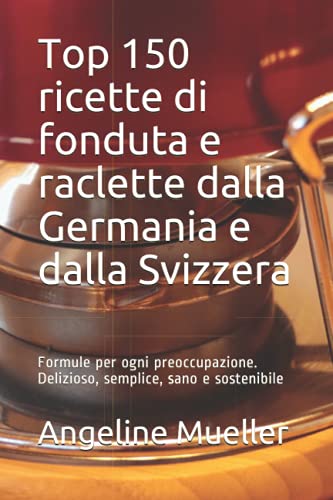 severin hot plate - Top 150 ricette di fonduta e raclette dalla Germania e dalla Svizzera: Formule per ogni preoccupazione. Delizioso, semplice, sano e sostenibile (Italian Edition)