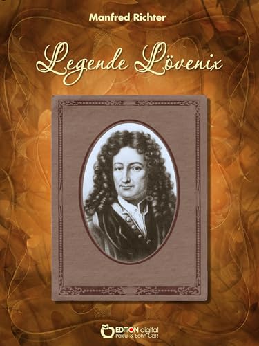 Legende Lövenix: Ein ungesicherter Bericht über die Liebe und anderes Merkwürdige im Leben des Gottfried Wilhelm Leibniz (German Edition)
