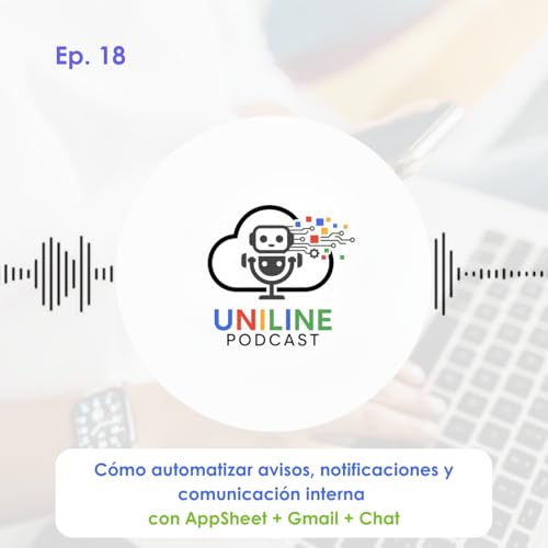 EP. 18 | C&oacute;mo automatizar avisos y comunicaci&oacute;n interna con AppSheet + Gmail + Chat| Uniline Podcast copertina