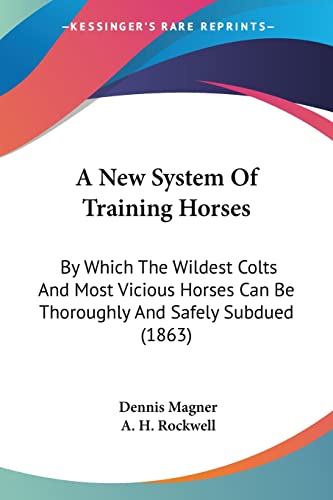 A New System Of Training Horses: By Which The Wildest Colts And Most Vicious Horses Can Be Thoroughly And Safely Subdued (1863)