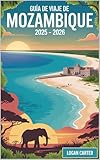 Guía de viaje de Mozambique 2025 – 2026 : Descubra lo mejor de la joya costera oculta de África, desde las arenas blancas del archipiélago de Bazaruto ... coral vírgenes de las.... (Spanish Edition)