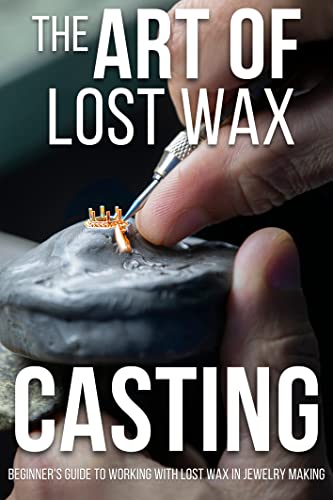 The Art of Lost Wax Casting: Beginner's Guide to Working with Lost Wax in Jewelry Making, Techniques and Tips for Making Unique Jewelry