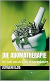 Die Aromatherapie: Der Duft und die Kraft der Heilpflanzen