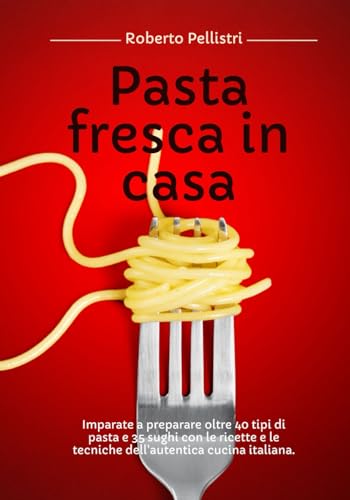 Pasta Fresca in Casa: Imparate a Preparare Oltre 40 Tipi di Pasta e 35 Sughi con le Ricette e le Tecniche dell'Autentica Cucina Italiana (Edizione in Bianco e Nero