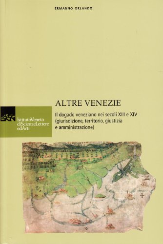 Altre Venezie. Il Dogado Veneziano Nei Secoli Xiii E Xiv (Giurisdizione, Territorio, Giustizia E Amministrazione) Altre Venezie. Il Dogado Veneziano Nei Secoli Xiii E Xiv (Giurisdizione, Territorio, Giustizia E Amministrazione)