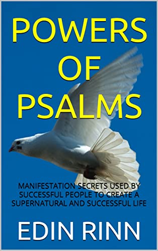 POWERS OF PSALMS: MANIFESTATION SECRETS USED BY SUCCESSFUL PEOPLE TO CREATE A SUPERNATURAL AND SUCCESSFUL LIFE (POWERS OF PSALMS FOR SUCCESS, HEALING, PROSPERITY, PROTECTION AND WELLNESS Book 1)