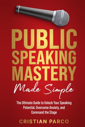 Public Speaking Mastery Made Simple: Your Ultimate Guide to Unlock Your Speaking Potential, Overcome Anxiety, and Command the Stage
