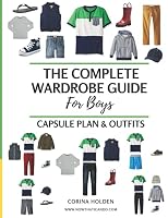 The Complete Wardrobe Guide for Boys: Capsule Plan & Outfits 1726244458 Book Cover