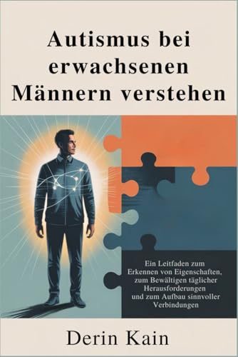 Autismus bei erwachsenen Männern verstehen: Ein Leitfaden zum Erkennen von Eigenschaften, zum Bewältigen täglicher Herausforderungen und zum Aufbau sinnvoller Verbindunge