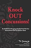 Knock OUT Concussions: The Secrets To Designing A Healthy Brain That Your Medical Doctor Will NEVER Know