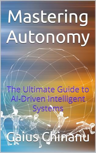 Mastering Autonomy : The Ultimate Guide to AI-Driven Intelligent Systems