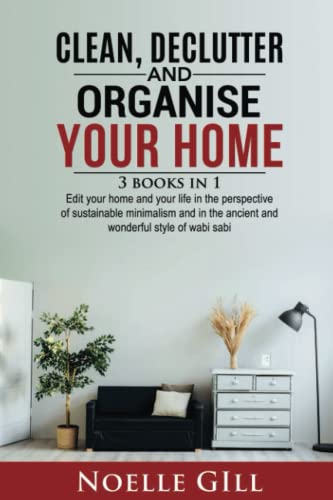 CLEAN, DECLUTTER AND ORGANISE YOUR HOME: 3 Books In 1. Edit Your Home And Your Life In The Perspective Of Sustainable Minimalism And In The Ancient And Wonderful Style Of Wabi Sabi
