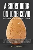 A Short Book on Long Covid- Burnout and Chronic Fatigue: Neuro-Exorcisms, Back Alley Blood Cleanings, and How I Unlocked a Pandemic Mystery B0BQ9JB1X3 Book Cover
